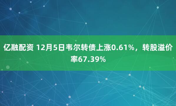 亿融配资 12月5日韦尔转债上涨0.61%，转股溢价率67.39%
