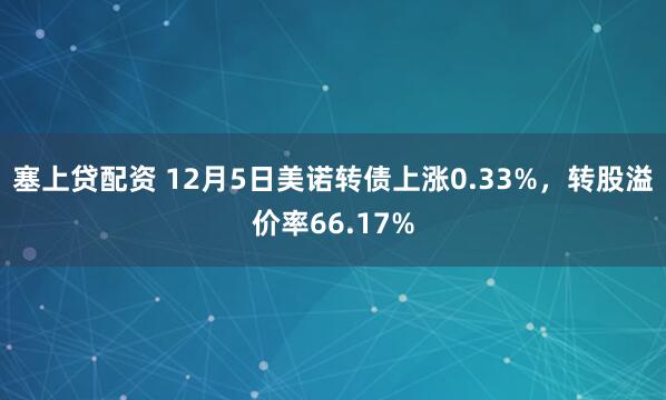 塞上贷配资 12月5日美诺转债上涨0.33%，转股溢价率66.17%