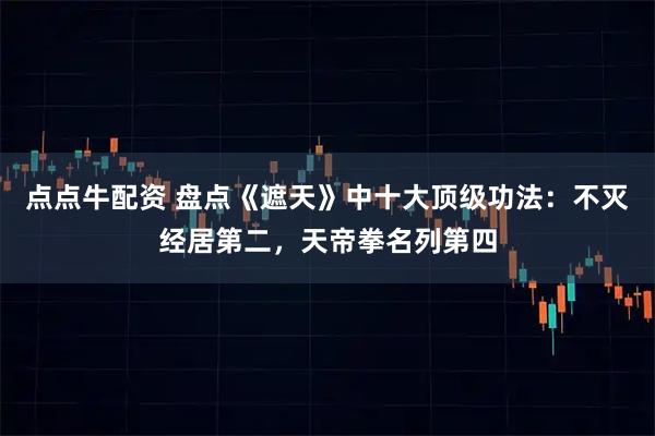点点牛配资 盘点《遮天》中十大顶级功法：不灭经居第二，天帝拳名列第四