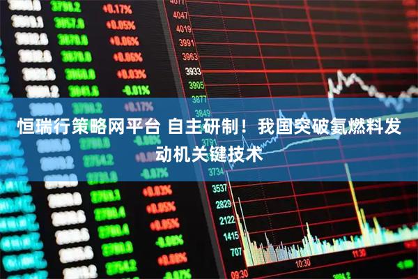 恒瑞行策略网平台 自主研制！我国突破氨燃料发动机关键技术
