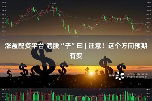 涨盈配资平台 港股“子”曰 | 注意！这个方向预期有变