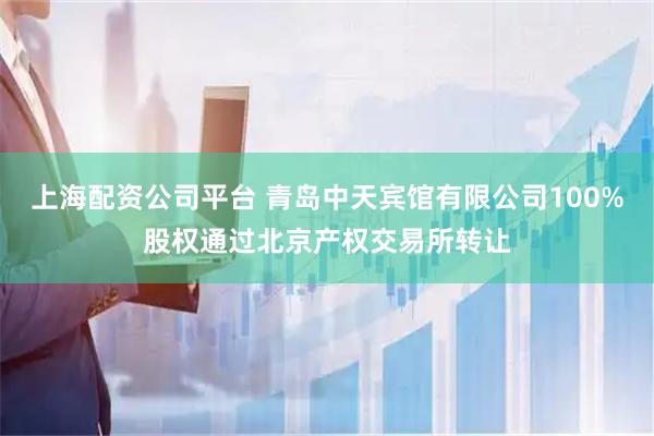 上海配资公司平台 青岛中天宾馆有限公司100%股权通过北京产权交易所转让