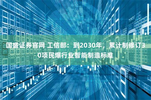 国盛证券官网 工信部：到2030年，累计制修订30项民爆行业智能制造标准