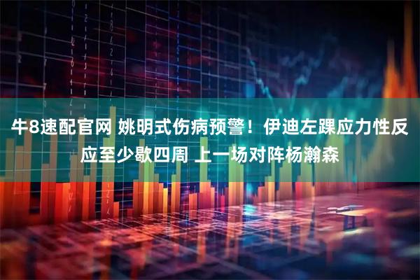 牛8速配官网 姚明式伤病预警！伊迪左踝应力性反应至少歇四周 上一场对阵杨瀚森