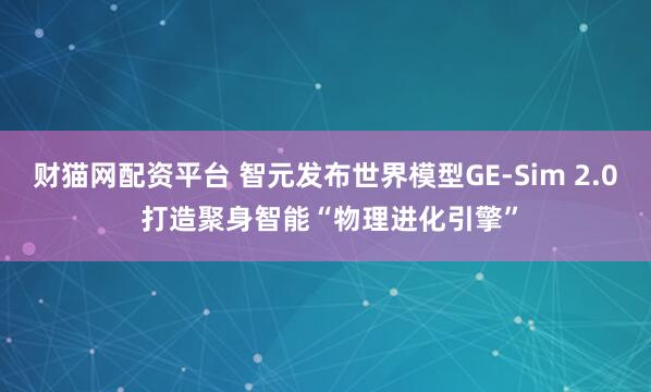 财猫网配资平台 智元发布世界模型GE-Sim 2.0 打造聚身智能“物理进化引擎”