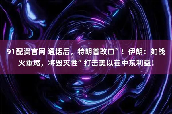 91配资官网 通话后，特朗普改口”！伊朗：如战火重燃，将毁灭性”打击美以在中东利益！