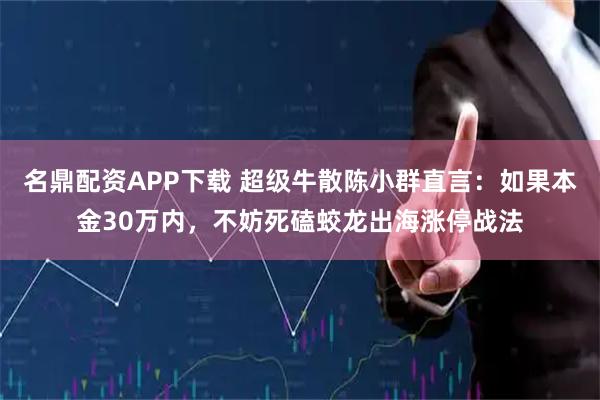 名鼎配资APP下载 超级牛散陈小群直言：如果本金30万内，不妨死磕蛟龙出海涨停战法
