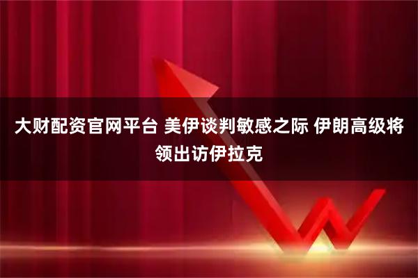 大财配资官网平台 美伊谈判敏感之际 伊朗高级将领出访伊拉克