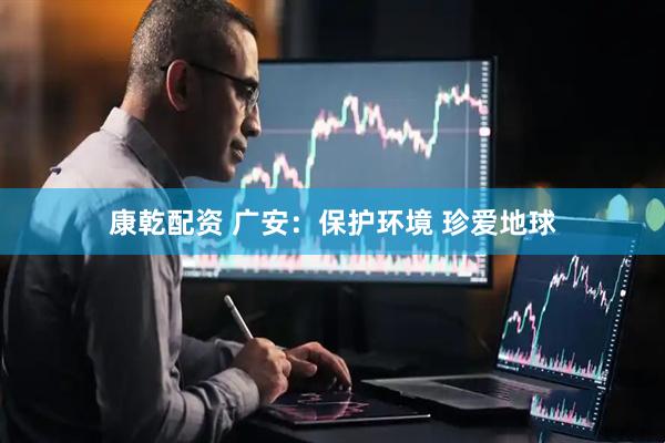 康乾配资 广安：保护环境 珍爱地球