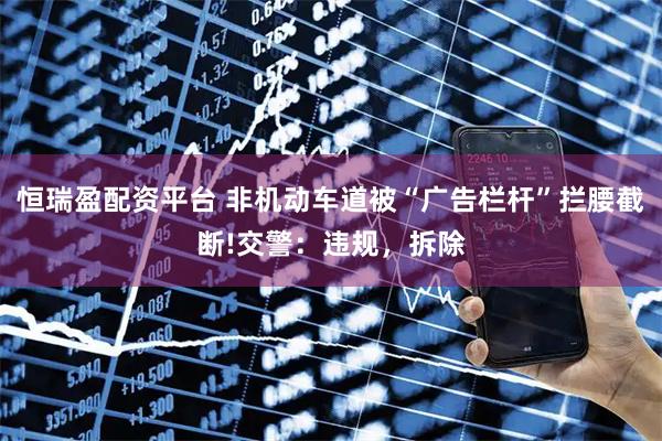 恒瑞盈配资平台 非机动车道被“广告栏杆”拦腰截断!交警：违规，拆除