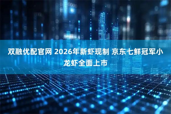 双融优配官网 2026年新虾现制 京东七鲜冠军小龙虾全面上市