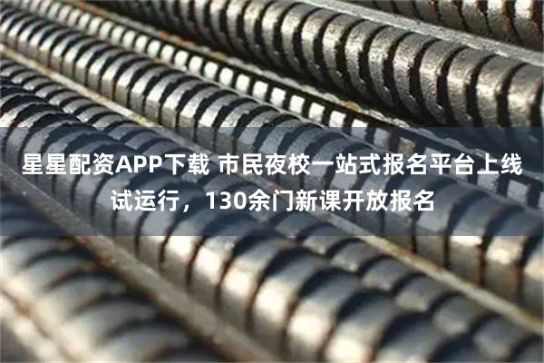 星星配资APP下载 市民夜校一站式报名平台上线试运行，130余门新课开放报名