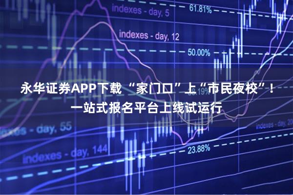 永华证券APP下载 “家门口”上“市民夜校”！一站式报名平台上线试运行