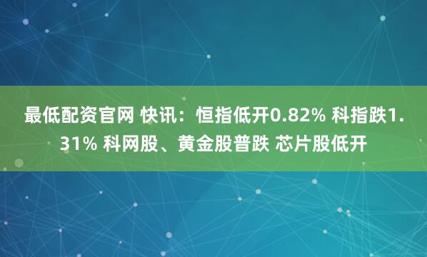 最低配资官网 快讯：恒指低开0.82% 科指跌1.31% 科网股、黄金股普跌 芯片股低开