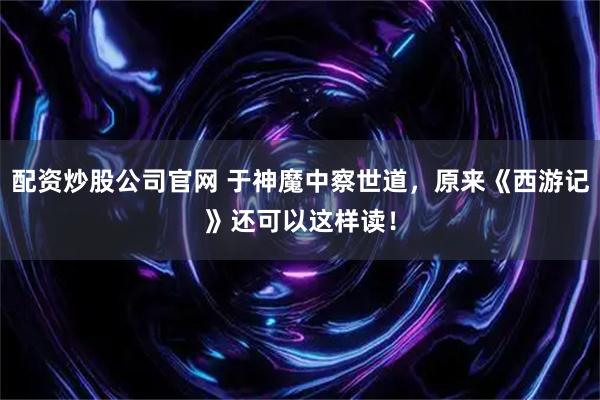 配资炒股公司官网 于神魔中察世道，原来《西游记》还可以这样读！