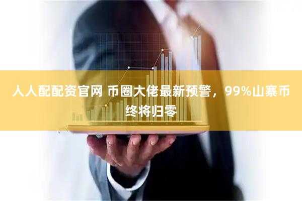 人人配配资官网 币圈大佬最新预警，99%山寨币终将归零