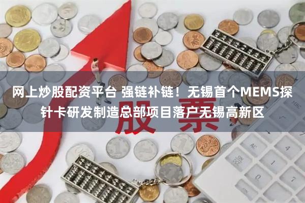 网上炒股配资平台 强链补链！无锡首个MEMS探针卡研发制造总部项目落户无锡高新区