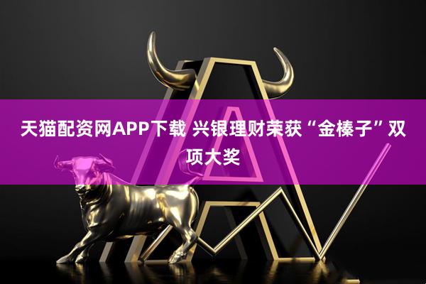 天猫配资网APP下载 兴银理财荣获“金榛子”双项大奖
