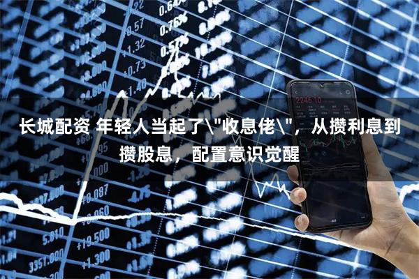 长城配资 年轻人当起了＂收息佬＂，从攒利息到攒股息，配置意识觉醒