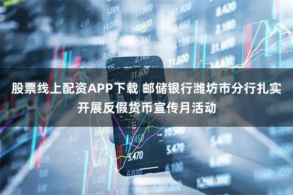 股票线上配资APP下载 邮储银行潍坊市分行扎实开展反假货币宣传月活动