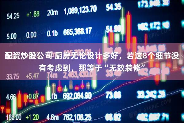 配资炒股公司 厨房无论设计多好，若这8个细节没有考虑到，那等于“无效装修”